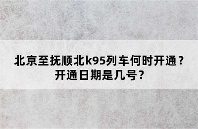 北京至抚顺北k95列车何时开通？开通日期是几号？