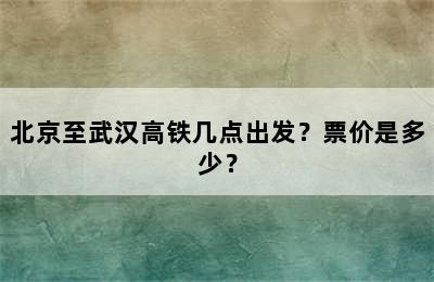 北京至武汉高铁几点出发？票价是多少？