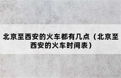 北京至西安的火车都有几点（北京至西安的火车时间表）