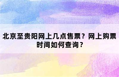 北京至贵阳网上几点售票？网上购票时间如何查询？