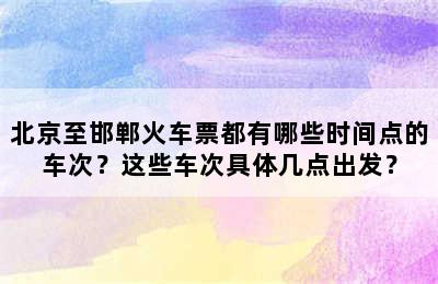北京至邯郸火车票都有哪些时间点的车次？这些车次具体几点出发？