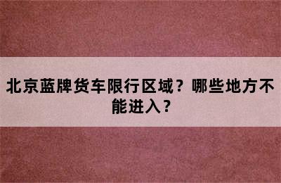 北京蓝牌货车限行区域？哪些地方不能进入？