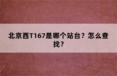 北京西T167是哪个站台？怎么查找？