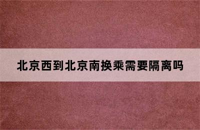 北京西到北京南换乘需要隔离吗