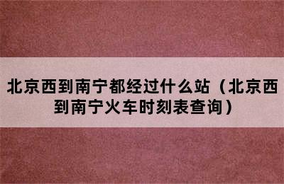 北京西到南宁都经过什么站（北京西到南宁火车时刻表查询）