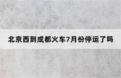 北京西到成都火车7月份停运了吗