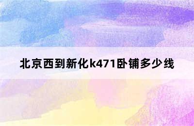 北京西到新化k471卧铺多少线