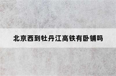 北京西到牡丹江高铁有卧铺吗