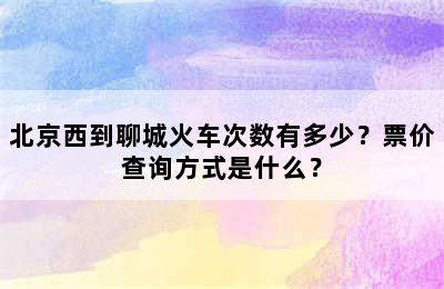 北京西到聊城火车次数有多少？票价查询方式是什么？