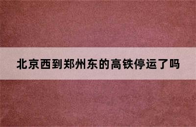 北京西到郑州东的高铁停运了吗