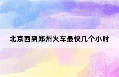 北京西到郑州火车最快几个小时
