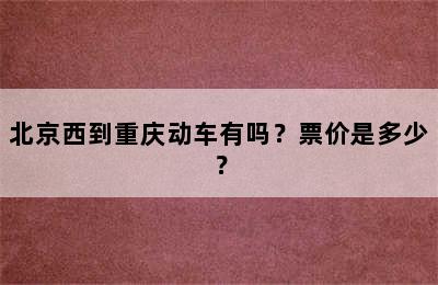 北京西到重庆动车有吗？票价是多少？