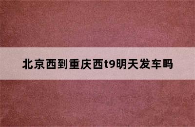 北京西到重庆西t9明天发车吗