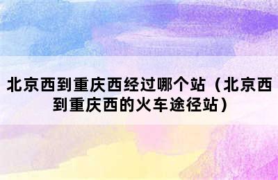 北京西到重庆西经过哪个站（北京西到重庆西的火车途径站）