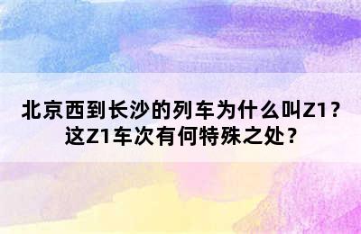 北京西到长沙的列车为什么叫Z1？这Z1车次有何特殊之处？