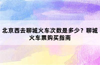 北京西去聊城火车次数是多少？聊城火车票购买指南