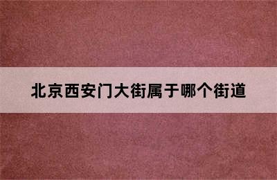 北京西安门大街属于哪个街道