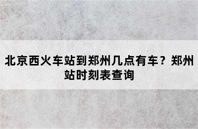北京西火车站到郑州几点有车？郑州站时刻表查询