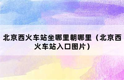 北京西火车站坐哪里朝哪里（北京西火车站入口图片）