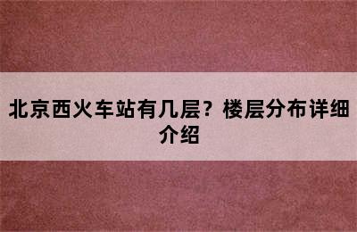 北京西火车站有几层？楼层分布详细介绍
