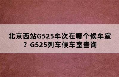 北京西站G525车次在哪个候车室？G525列车候车室查询