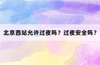 北京西站允许过夜吗？过夜安全吗？