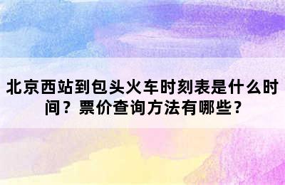 北京西站到包头火车时刻表是什么时间？票价查询方法有哪些？
