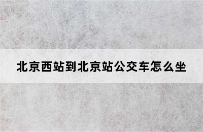 北京西站到北京站公交车怎么坐