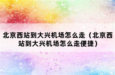 北京西站到大兴机场怎么走（北京西站到大兴机场怎么走便捷）