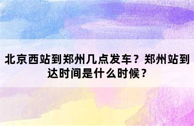 北京西站到郑州几点发车？郑州站到达时间是什么时候？