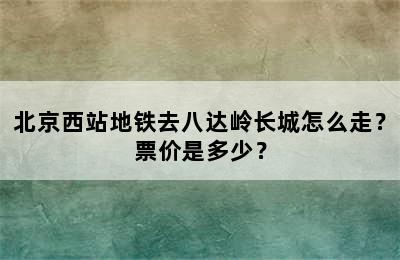 北京西站地铁去八达岭长城怎么走？票价是多少？