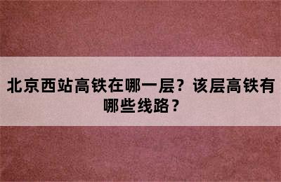 北京西站高铁在哪一层？该层高铁有哪些线路？