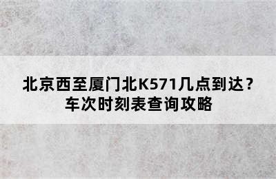 北京西至厦门北K571几点到达？车次时刻表查询攻略