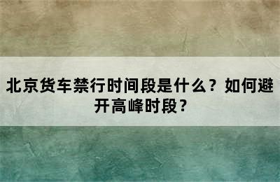 北京货车禁行时间段是什么？如何避开高峰时段？