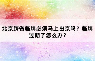 北京跨省临牌必须马上出京吗？临牌过期了怎么办？