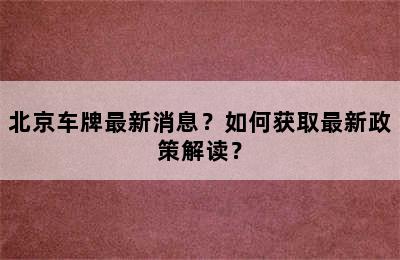 北京车牌最新消息？如何获取最新政策解读？