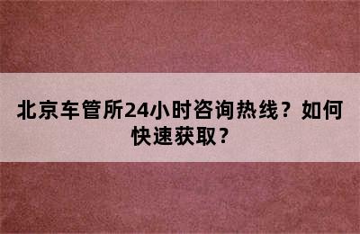 北京车管所24小时咨询热线？如何快速获取？