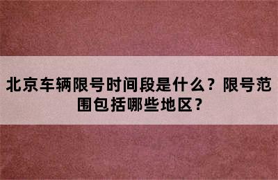 北京车辆限号时间段是什么？限号范围包括哪些地区？