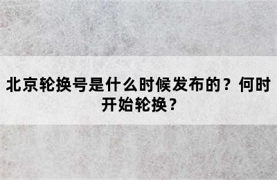 北京轮换号是什么时候发布的？何时开始轮换？