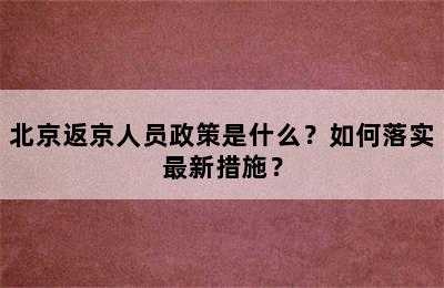 北京返京人员政策是什么？如何落实最新措施？