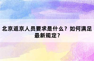 北京返京人员要求是什么？如何满足最新规定？