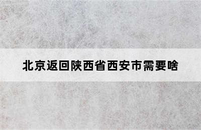 北京返回陕西省西安市需要啥