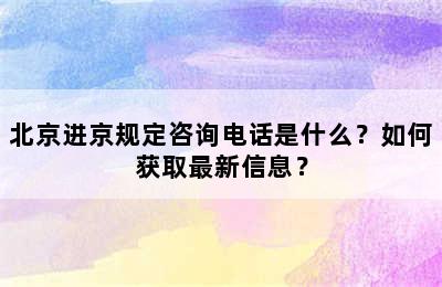 北京进京规定咨询电话是什么？如何获取最新信息？