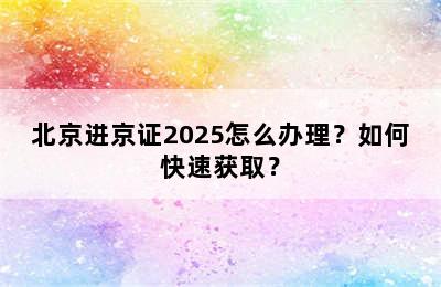 北京进京证2025怎么办理？如何快速获取？