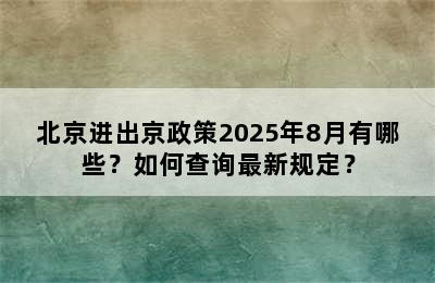 北京进出京政策2025年8月有哪些？如何查询最新规定？