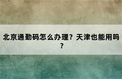 北京通勤码怎么办理？天津也能用吗？