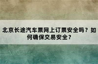 北京长途汽车票网上订票安全吗？如何确保交易安全？
