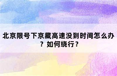 北京限号下京藏高速没到时间怎么办？如何绕行？
