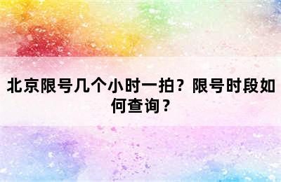 北京限号几个小时一拍？限号时段如何查询？