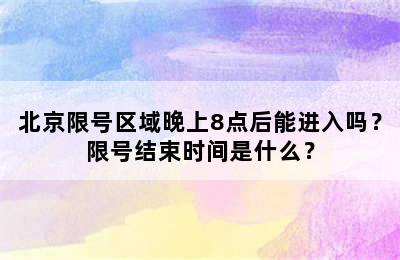 北京限号区域晚上8点后能进入吗？限号结束时间是什么？